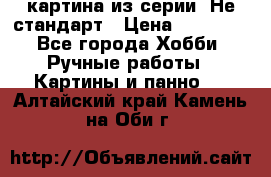 картина из серии- Не стандарт › Цена ­ 19 000 - Все города Хобби. Ручные работы » Картины и панно   . Алтайский край,Камень-на-Оби г.